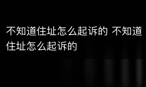 不知道住址怎么起诉的 不知道住址怎么起诉的
