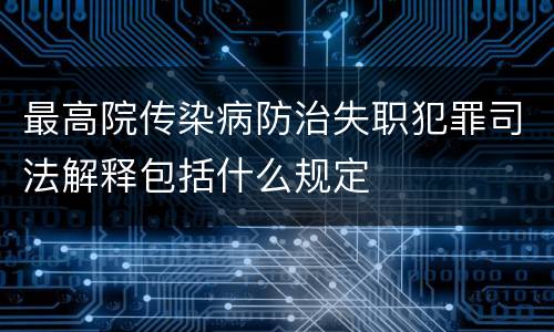 最高院传染病防治失职犯罪司法解释包括什么规定