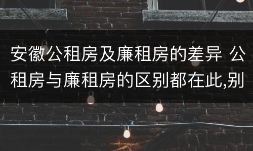 安徽公租房及廉租房的差异 公租房与廉租房的区别都在此,别再搞错了!