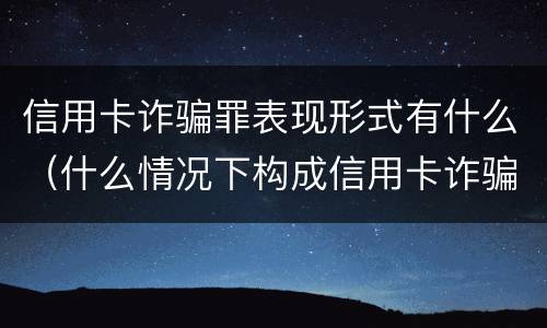 信用卡诈骗罪表现形式有什么（什么情况下构成信用卡诈骗罪）