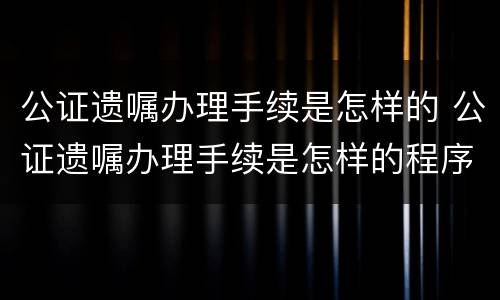 公证遗嘱办理手续是怎样的 公证遗嘱办理手续是怎样的程序