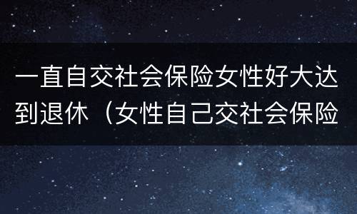 一直自交社会保险女性好大达到退休（女性自己交社会保险退休年龄）