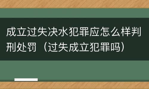 成立过失决水犯罪应怎么样判刑处罚（过失成立犯罪吗）