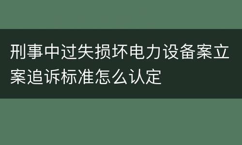 刑事中过失损坏电力设备案立案追诉标准怎么认定