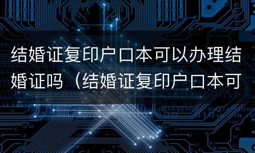 结婚证复印户口本可以办理结婚证吗（结婚证复印户口本可以办理结婚证吗怎么弄）