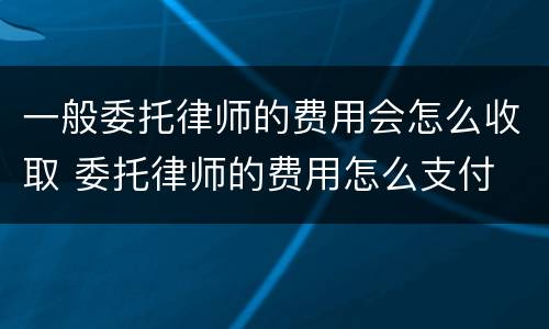 一般委托律师的费用会怎么收取 委托律师的费用怎么支付