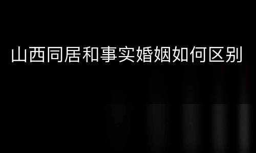 山西同居和事实婚姻如何区别