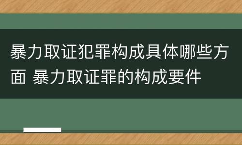 暴力取证犯罪构成具体哪些方面 暴力取证罪的构成要件