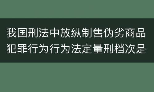 我国刑法中放纵制售伪劣商品犯罪行为行为法定量刑档次是什么