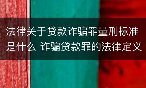 法律关于贷款诈骗罪量刑标准是什么 诈骗贷款罪的法律定义