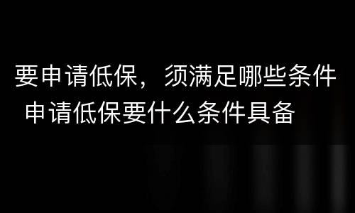 要申请低保，须满足哪些条件 申请低保要什么条件具备