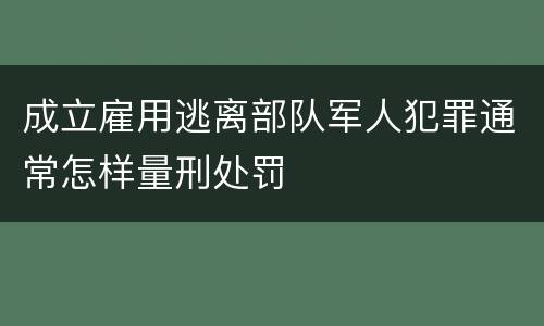 成立雇用逃离部队军人犯罪通常怎样量刑处罚