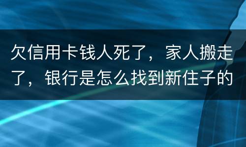 欠信用卡钱人死了，家人搬走了，银行是怎么找到新住子的