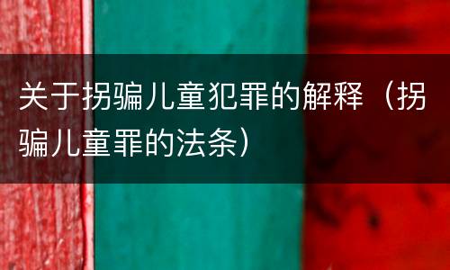 关于拐骗儿童犯罪的解释（拐骗儿童罪的法条）