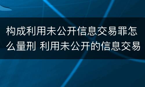 构成利用未公开信息交易罪怎么量刑 利用未公开的信息交易罪标准2019