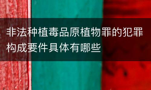 非法种植毒品原植物罪的犯罪构成要件具体有哪些