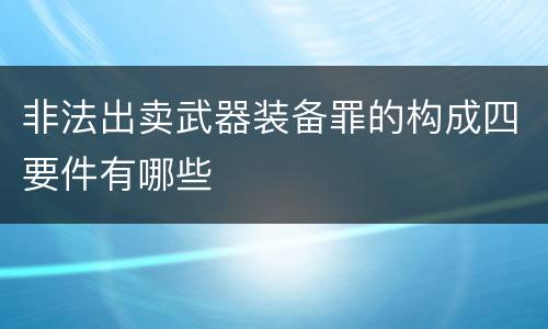 非法出卖武器装备罪的构成四要件有哪些