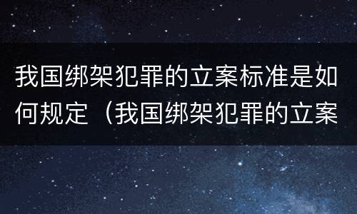 我国绑架犯罪的立案标准是如何规定（我国绑架犯罪的立案标准是如何规定的）