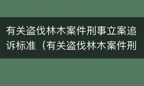 有关盗伐林木案件刑事立案追诉标准（有关盗伐林木案件刑事立案追诉标准是什么）