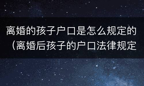 离婚的孩子户口是怎么规定的（离婚后孩子的户口法律规定）