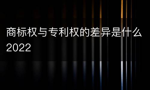 商标权与专利权的差异是什么2022