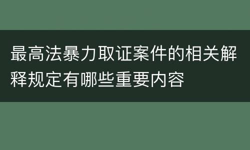 最高法暴力取证案件的相关解释规定有哪些重要内容