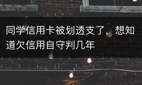 同学信用卡被划透支了，想知道欠信用自守判几年
