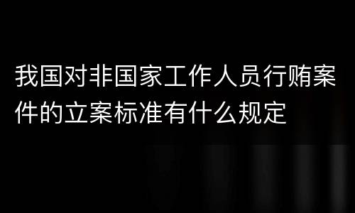 我国对非国家工作人员行贿案件的立案标准有什么规定