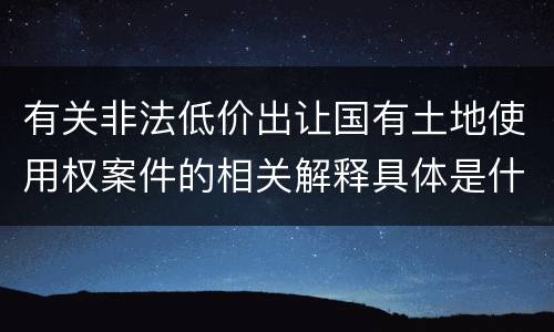 有关非法低价出让国有土地使用权案件的相关解释具体是什么主要内容