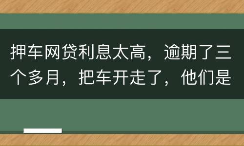 押车网贷利息太高，逾期了三个多月，把车开走了，他们是非法的，我该怎么办