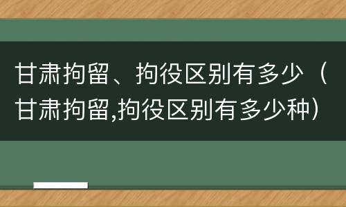 甘肃拘留、拘役区别有多少（甘肃拘留,拘役区别有多少种）