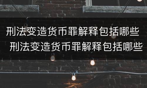 刑法变造货币罪解释包括哪些 刑法变造货币罪解释包括哪些内容
