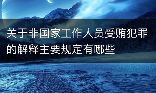 关于非国家工作人员受贿犯罪的解释主要规定有哪些