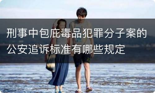 刑事中包庇毒品犯罪分子案的公安追诉标准有哪些规定