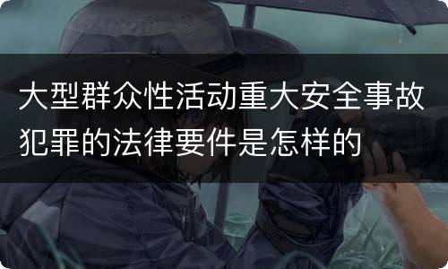 大型群众性活动重大安全事故犯罪的法律要件是怎样的