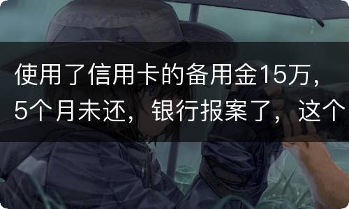 使用了信用卡的备用金15万，5个月未还，银行报案了，这个怎么处理