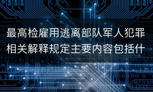 最高检雇用逃离部队军人犯罪相关解释规定主要内容包括什么