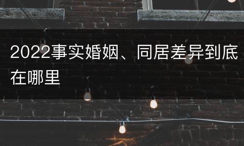 2022事实婚姻、同居差异到底在哪里