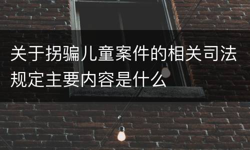 关于拐骗儿童案件的相关司法规定主要内容是什么