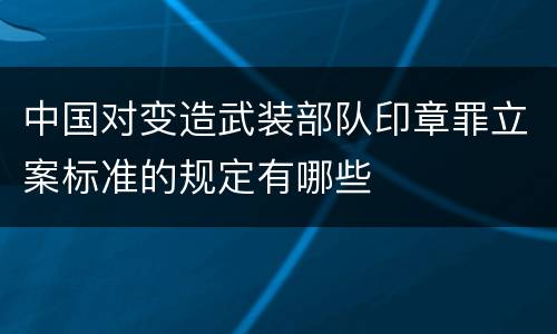 中国对变造武装部队印章罪立案标准的规定有哪些