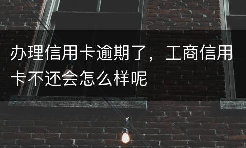 办理信用卡逾期了，工商信用卡不还会怎么样呢