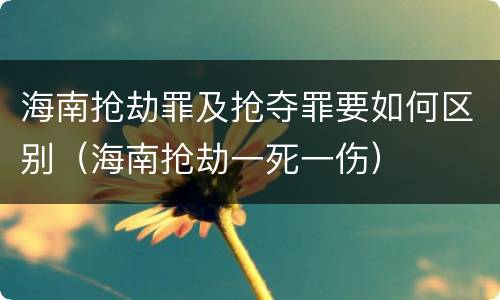 海南抢劫罪及抢夺罪要如何区别（海南抢劫一死一伤）