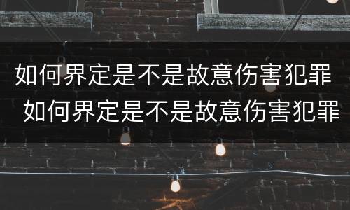 如何界定是不是故意伤害犯罪 如何界定是不是故意伤害犯罪行为