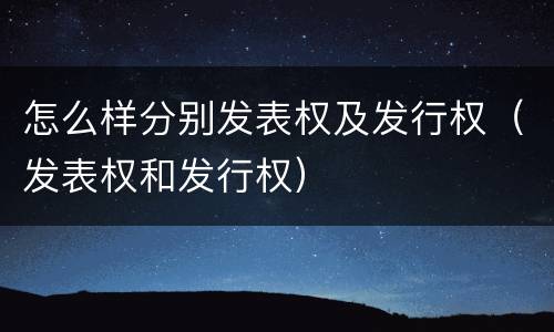 怎么样分别发表权及发行权（发表权和发行权）