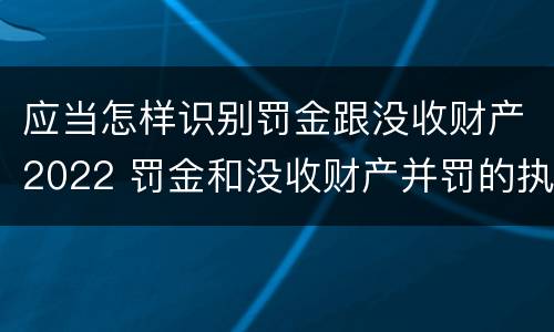 应当怎样识别罚金跟没收财产2022 罚金和没收财产并罚的执行顺序