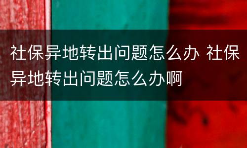 社保异地转出问题怎么办 社保异地转出问题怎么办啊