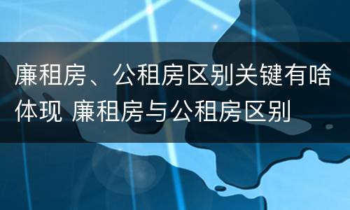 廉租房、公租房区别关键有啥体现 廉租房与公租房区别