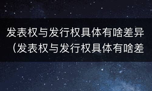 发表权与发行权具体有啥差异（发表权与发行权具体有啥差异吗）