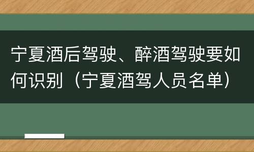 宁夏酒后驾驶、醉酒驾驶要如何识别（宁夏酒驾人员名单）