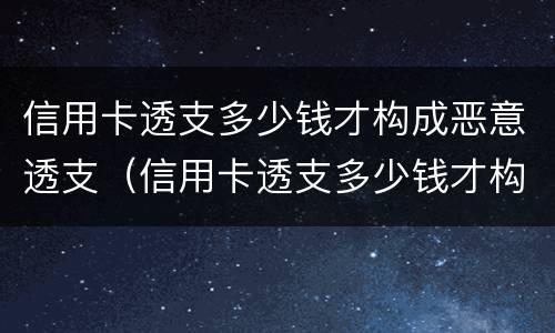 信用卡透支多少钱才构成恶意透支（信用卡透支多少钱才构成恶意透支呢）